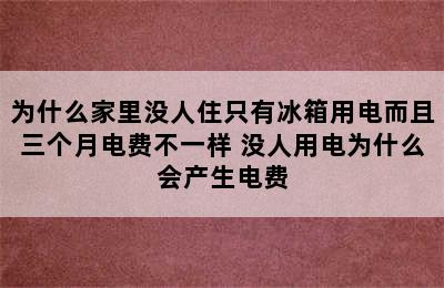 为什么家里没人住只有冰箱用电而且三个月电费不一样 没人用电为什么会产生电费